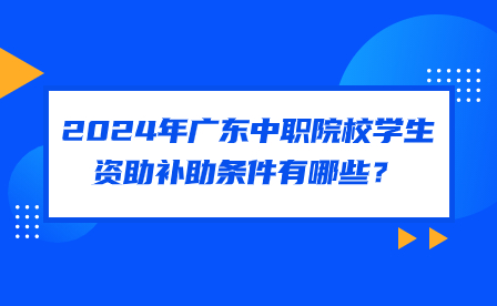 2024年廣東中職院校學(xué)生資助補(bǔ)助條件有哪些？