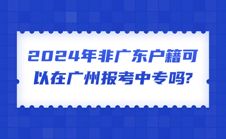 2024年非廣東戶籍可以在廣州報考中專嗎?