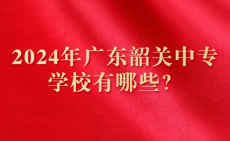 2024年廣東韶關(guān)中專學(xué)校有哪些？