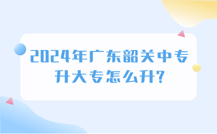 2024年廣東韶關(guān)中專升大專怎么升?