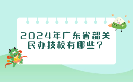2024年廣東省韶關(guān)民辦技校有哪些?