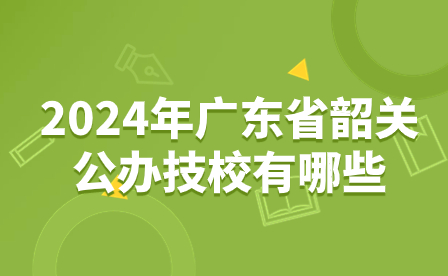2024年廣東省韶關公辦技校有哪些？