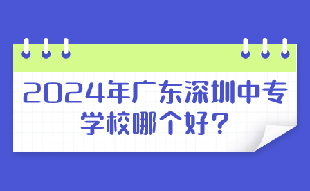 2024年廣東深圳中專學(xué)校哪個(gè)好?