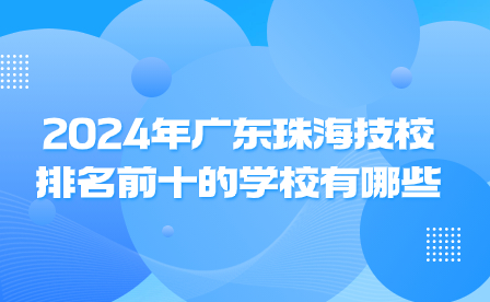 2024年廣東珠海技校排名前十的學校有哪些?