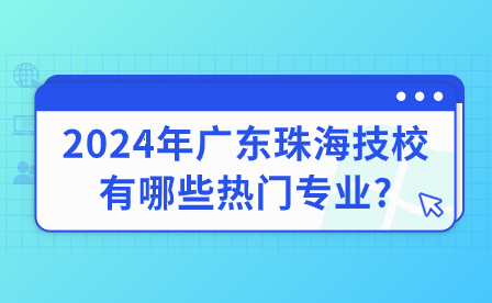 2024年廣東珠海技校有哪些熱門專業?