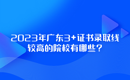 2023年廣東3+證書錄取線較高的院校有哪些?