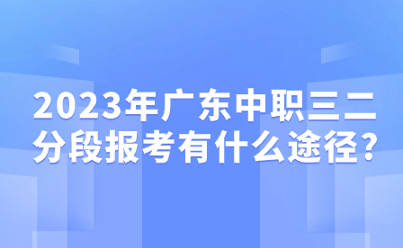 2023年廣東中職三二分段報考有什么途徑?