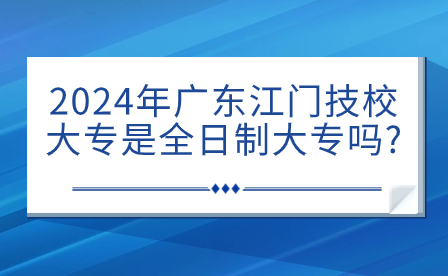 2024年廣東江門技校大專是全日制大專嗎?