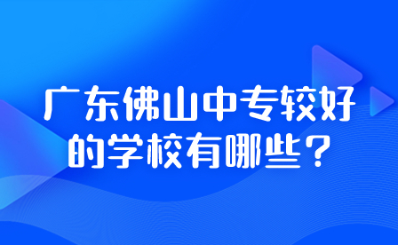 2024年廣東佛山中專較好的學校有哪些?