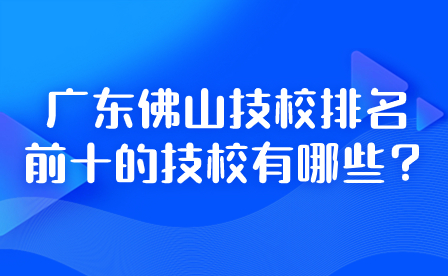 2024年廣東佛山技校排名前十的技校有哪些？