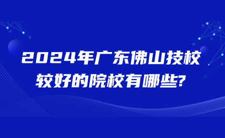 2024年廣東佛山技校較好的院校有哪些?