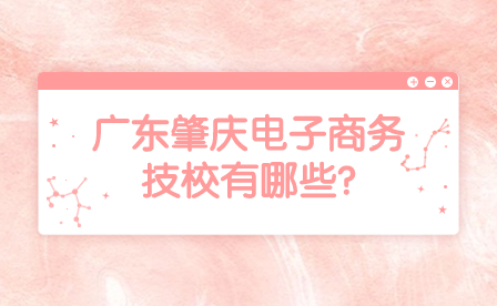 2024年廣東肇慶電子商務(wù)技校有哪些?