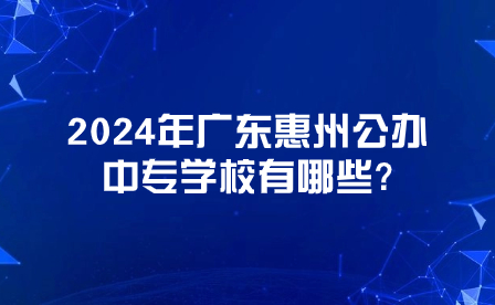 2024年廣東惠州公辦中專學(xué)校有哪些?