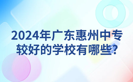 2024年廣東惠州中專較好的學校有哪些?