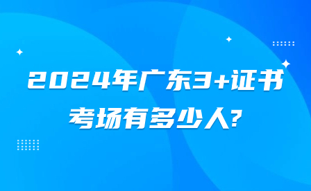 2024年廣東3+證書考場有多少人?