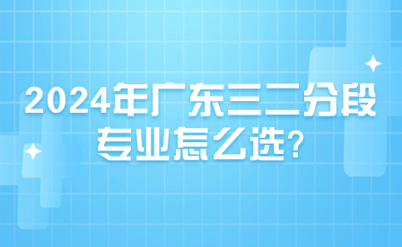 2024年廣東三二分段專業(yè)怎么選?