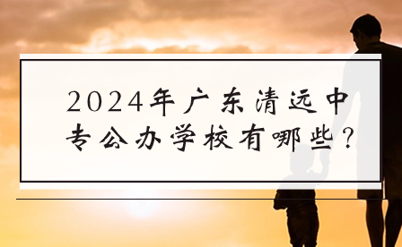 2024年廣東清遠(yuǎn)中專公辦學(xué)校有哪些?