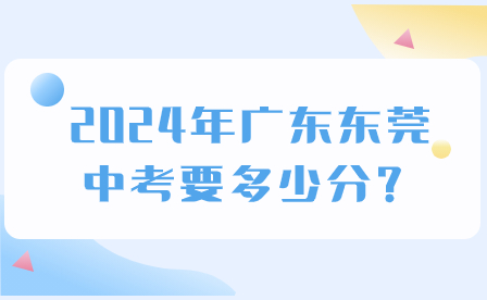 2024年廣東東莞中考要多少分?