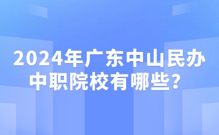 2024年廣東中山民辦中職院校有哪些?