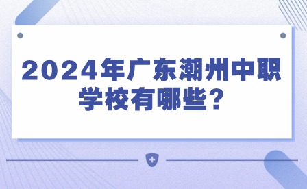 2024年廣東潮州中職學校有哪些?