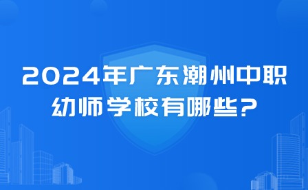 2024年廣東潮州中職幼師學校有哪些?