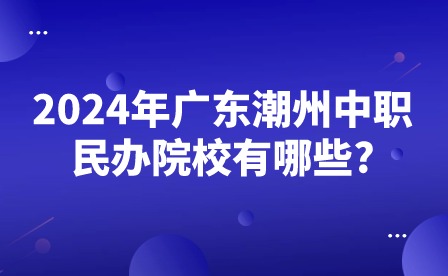 2024年廣東潮州中職民辦院校有哪些?