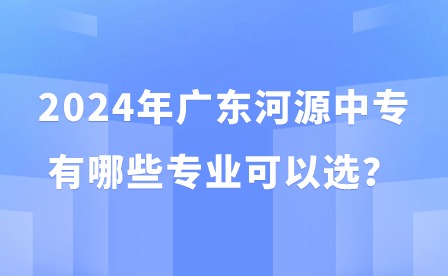 2024年廣東河源中專有哪些專業可以選?