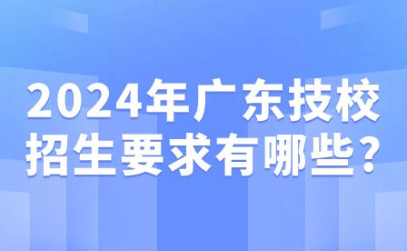 2024年廣東技校招生要求有哪些?