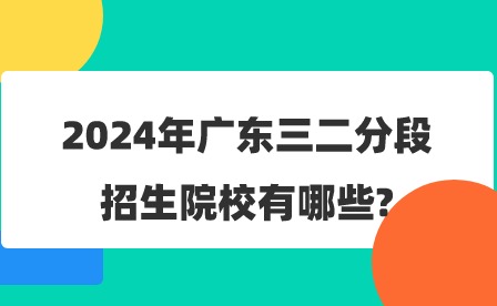 2024年廣東三二分段招生院校有哪些?