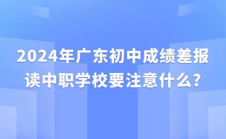 2024年廣東初中成績差報讀中職學校要注意什么?