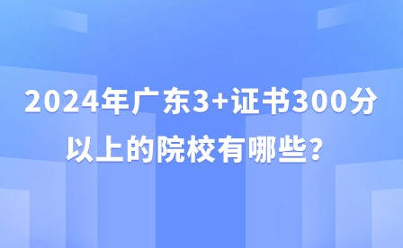2024年廣東3+證書300分以上的院校有哪些？