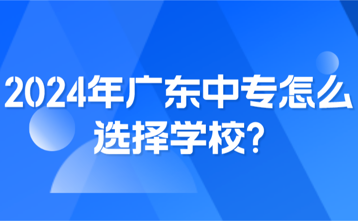 2024年廣東中專怎么選擇學校?