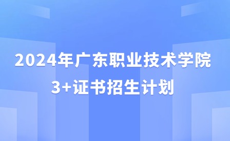 2024年廣東職業技術學院3+證書招生計劃