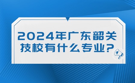 2024年廣東韶關技校有什么專業?