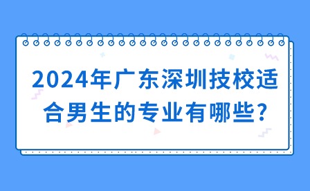 2024年廣東深圳技校適合男生的專業有哪些?
