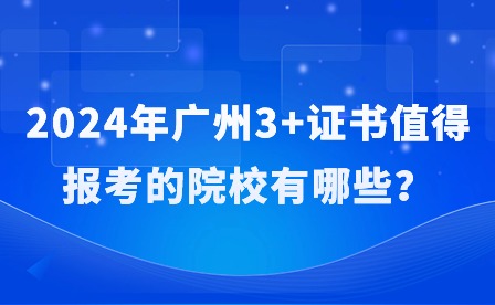 2024年廣州3+證書值得報考的院校有哪些？