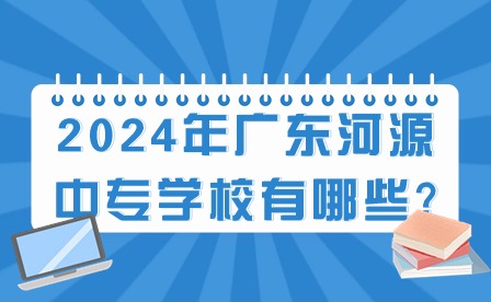2024年廣東河源中專學校有哪些?