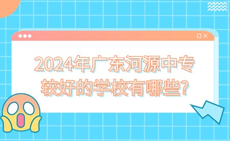2024年廣東河源中專較好的學校有哪些?