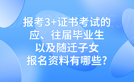 報考3+證書考試的應、往屆畢業(yè)生以及隨遷子女報名資料有哪些?