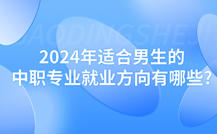 2024年適合男生的中職專業就業方向有哪些?