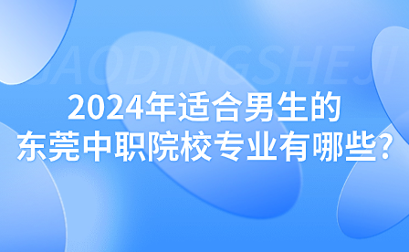 2024年適合男生的東莞中職院校專業有哪些?