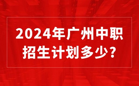 2024年廣州中職招生計劃多少?