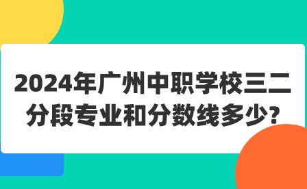 2024年廣州中職學校三二分段專業和分數線多少?