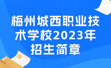 梅州城西職業(yè)技術(shù)學(xué)校2023年招生簡(jiǎn)章