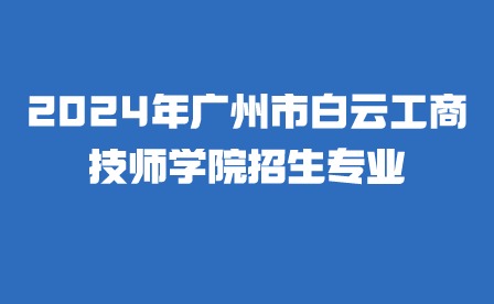 2024年廣州市白云工商技師學院招生專業