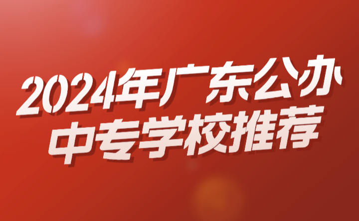 2024年廣東公辦中專學校推薦