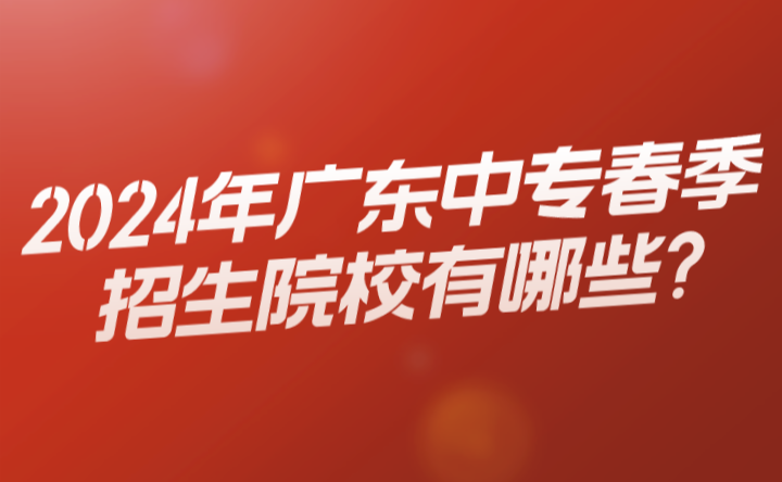 2024年廣東中專春季招生院校有哪些?