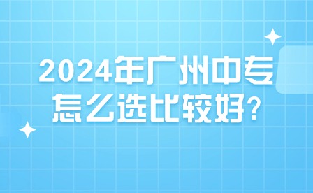 2024年廣州中專怎么選比較好?