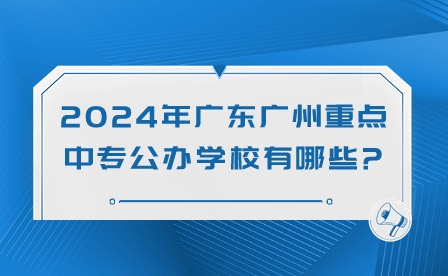 2024年廣東廣州重點中專公辦學校有哪些?