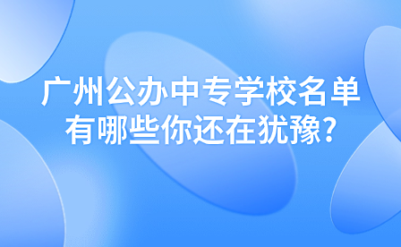 廣州公辦中專學校名單有哪些你還在猶豫?